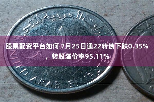股票配资平台如何 7月25日通22转债下跌0.35%，转股溢价率95.11%