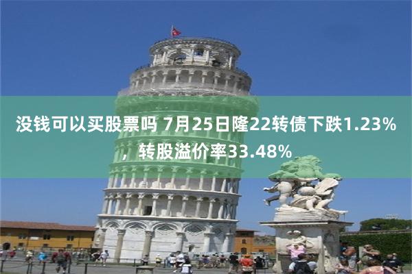 没钱可以买股票吗 7月25日隆22转债下跌1.23%，转股溢价率33.48%