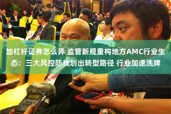加杠杆证券怎么弄 监管新规重构地方AMC行业生态：三大风控防线划出转型路径 行业加速洗牌