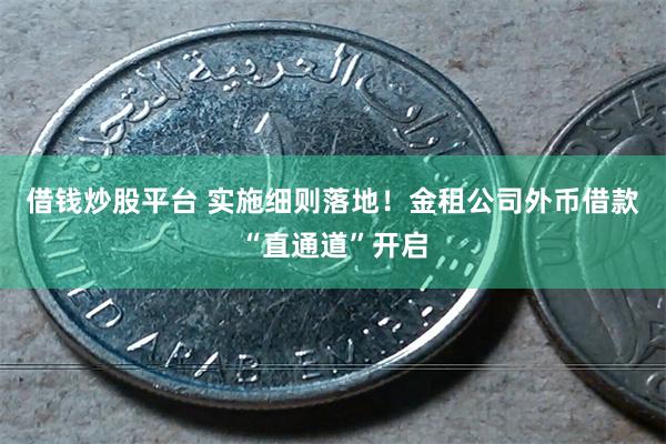 借钱炒股平台 实施细则落地！金租公司外币借款“直通道”开启