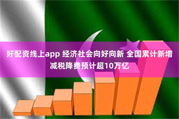 好配资线上app 经济社会向好向新 全国累计新增减税降费预计超10万亿