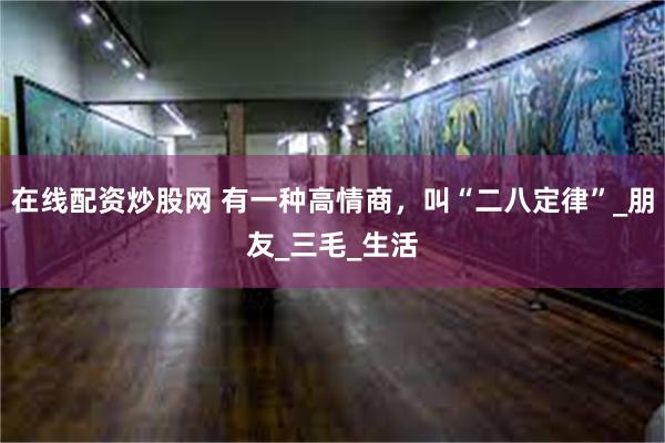 在线配资炒股网 有一种高情商，叫“二八定律”_朋友_三毛_生活