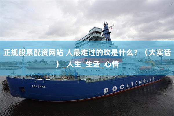 正规股票配资网站 人最难过的坎是什么？（大实话）_人生_生活_心情