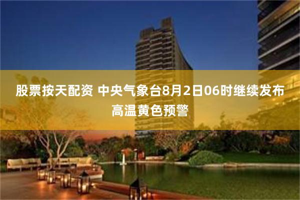 股票按天配资 中央气象台8月2日06时继续发布高温黄色预警