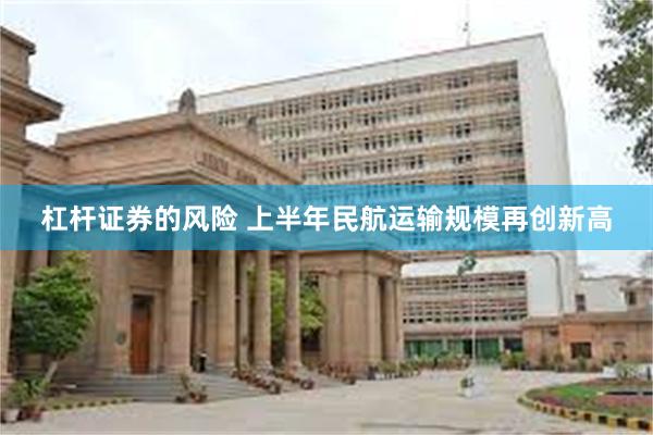 杠杆证券的风险 上半年民航运输规模再创新高