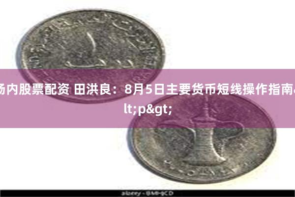 场内股票配资 田洪良：8月5日主要货币短线操作指南<p>