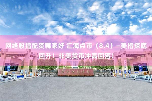 网络股指配资哪家好 汇海点市（8.4）—美指探底回升！非美货币冲高回落！