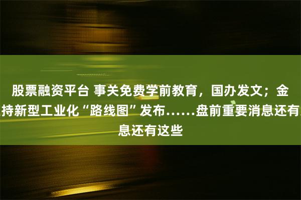 股票融资平台 事关免费学前教育，国办发文；金融支持新型工业化“路线图”发布……盘前重要消息还有这些