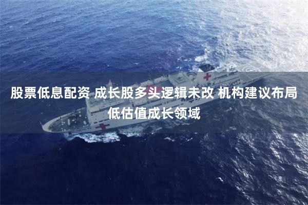 股票低息配资 成长股多头逻辑未改 机构建议布局低估值成长领域