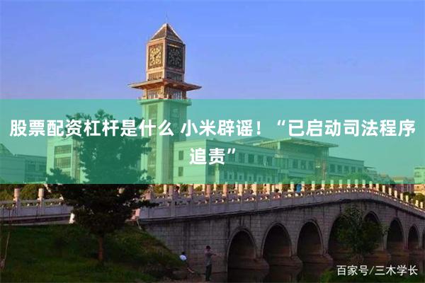 股票配资杠杆是什么 小米辟谣！“已启动司法程序追责”