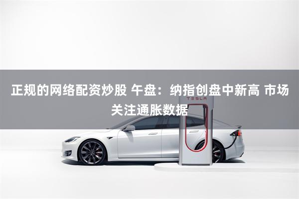 正规的网络配资炒股 午盘：纳指创盘中新高 市场关注通胀数据
