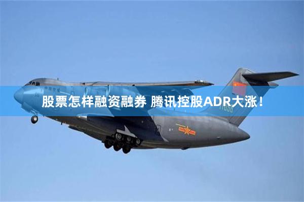 股票怎样融资融券 腾讯控股ADR大涨！