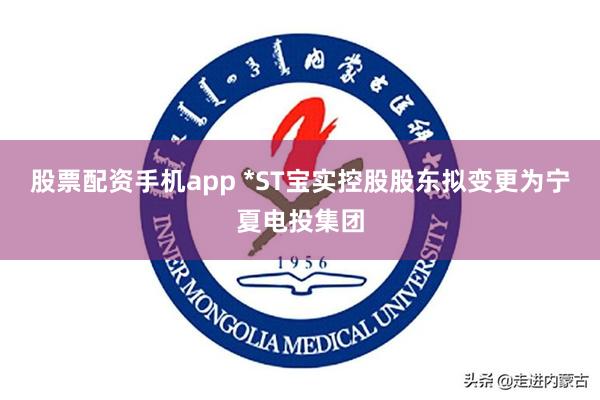 股票配资手机app *ST宝实控股股东拟变更为宁夏电投集团