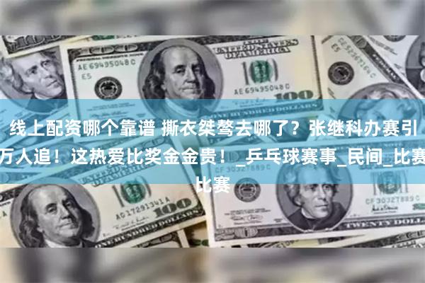 线上配资哪个靠谱 撕衣桀骜去哪了？张继科办赛引万人追！这热爱比奖金金贵！_乒乓球赛事_民间_比赛