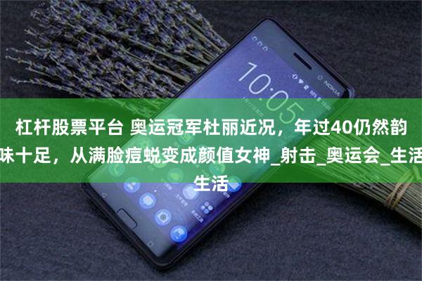杠杆股票平台 奥运冠军杜丽近况，年过40仍然韵味十足，从满脸痘蜕变成颜值女神_射击_奥运会_生活