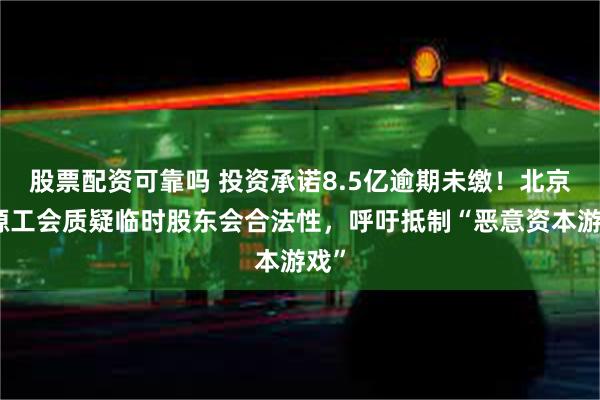 股票配资可靠吗 投资承诺8.5亿逾期未缴！北京汇源工会质疑临时股东会合法性，呼吁抵制“恶意资本游戏”