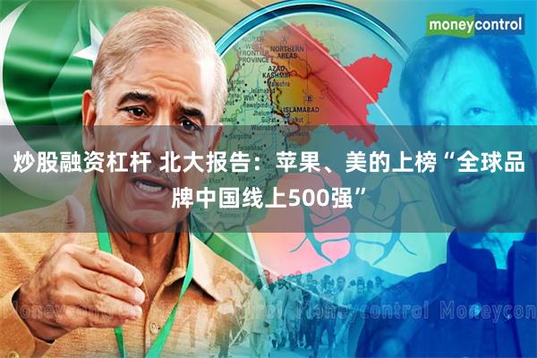 炒股融资杠杆 北大报告：苹果、美的上榜“全球品牌中国线上500强”