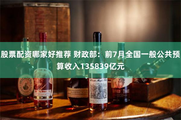股票配资哪家好推荐 财政部：前7月全国一般公共预算收入135839亿元