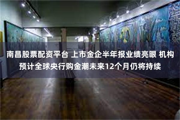 南昌股票配资平台 上市金企半年报业绩亮眼 机构预计全球央行购金潮未来12个月仍将持续