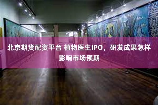 北京期货配资平台 植物医生IPO，研发成果怎样影响市场预期