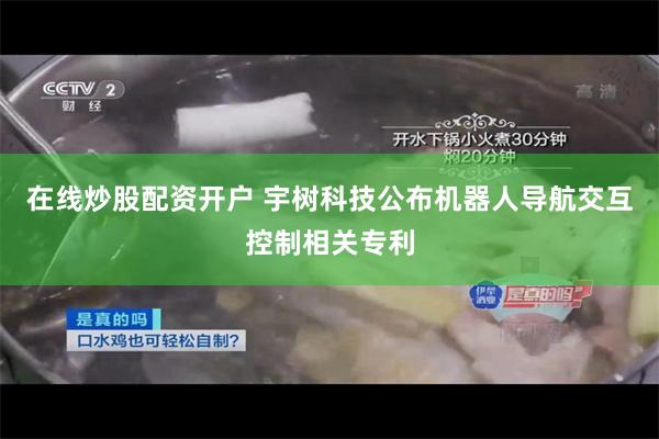 在线炒股配资开户 宇树科技公布机器人导航交互控制相关专利