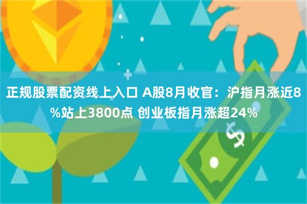 正规股票配资线上入口 A股8月收官:沪指月涨近8%站上3800点 创业板指月涨超24%
