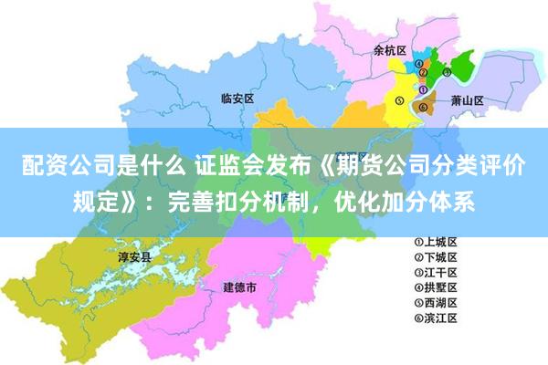 配资公司是什么 证监会发布《期货公司分类评价规定》：完善扣分机制，优化加分体系