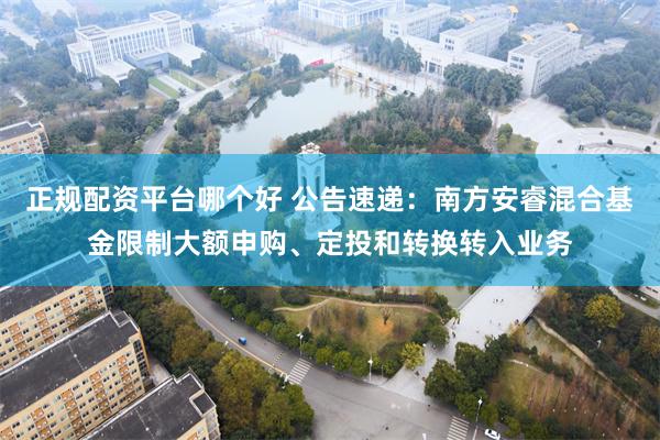 正规配资平台哪个好 公告速递：南方安睿混合基金限制大额申购、定投和转换转入业务