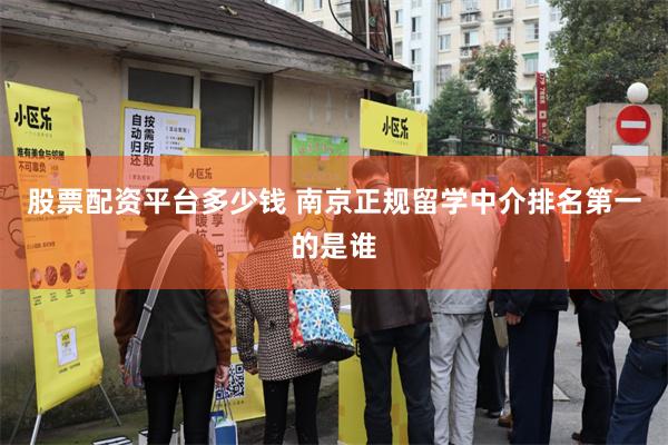 股票配资平台多少钱 南京正规留学中介排名第一的是谁