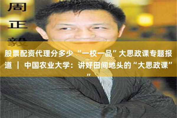 股票配资代理分多少 “一校一品”大思政课专题报道 ｜ 中国农业大学：讲好田间地头的“大思政课”