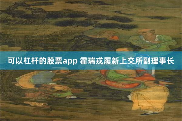 可以杠杆的股票app 霍瑞戎履新上交所副理事长