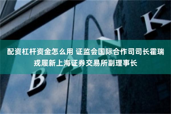 配资杠杆资金怎么用 证监会国际合作司司长霍瑞戎履新上海证券交易所副理事长
