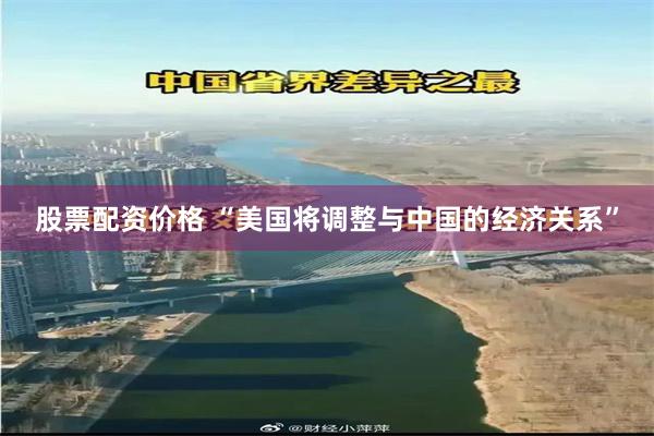 股票配资价格 “美国将调整与中国的经济关系”