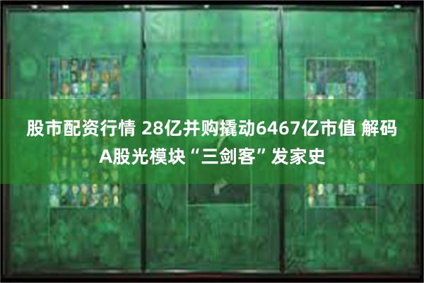 股市配资行情 28亿并购撬动6467亿市值 解码A股光模块“三剑客”发家史