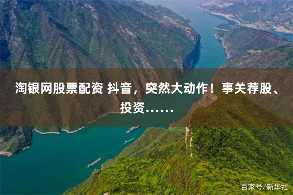 淘银网股票配资 抖音，突然大动作！事关荐股、投资……
