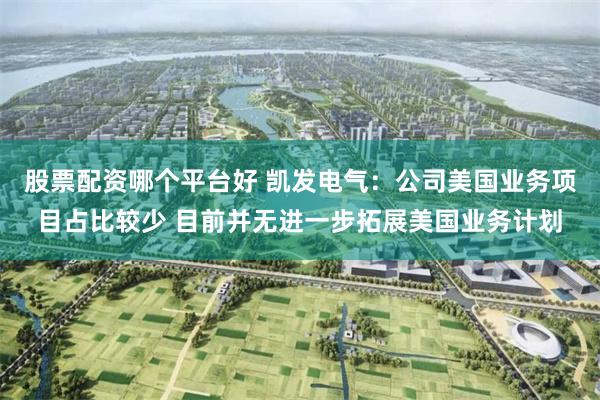 股票配资哪个平台好 凯发电气：公司美国业务项目占比较少 目前并无进一步拓展美国业务计划
