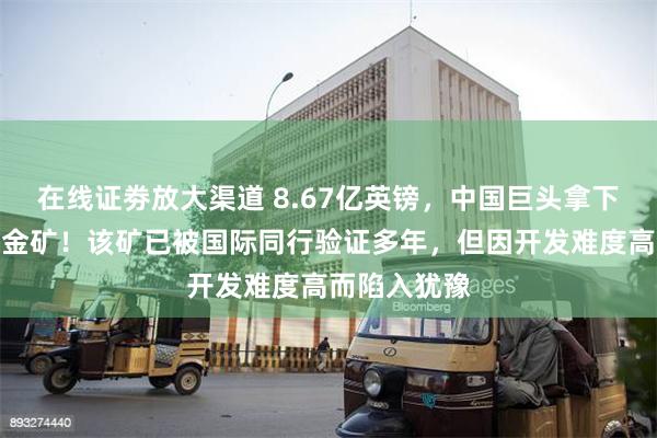 在线证劵放大渠道 8.67亿英镑，中国巨头拿下南美顶级铜金矿！该矿已被国际同行验证多年，但因开发难度高而陷入犹豫