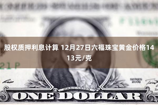 股权质押利息计算 12月27日六福珠宝黄金价格1413元/克